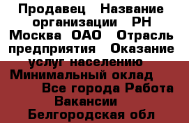 Продавец › Название организации ­ РН-Москва, ОАО › Отрасль предприятия ­ Оказание услуг населению › Минимальный оклад ­ 25 000 - Все города Работа » Вакансии   . Белгородская обл.